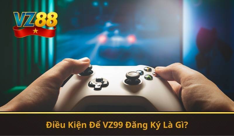 Điều Kiện Để VZ99 Đăng Ký Là Gì?