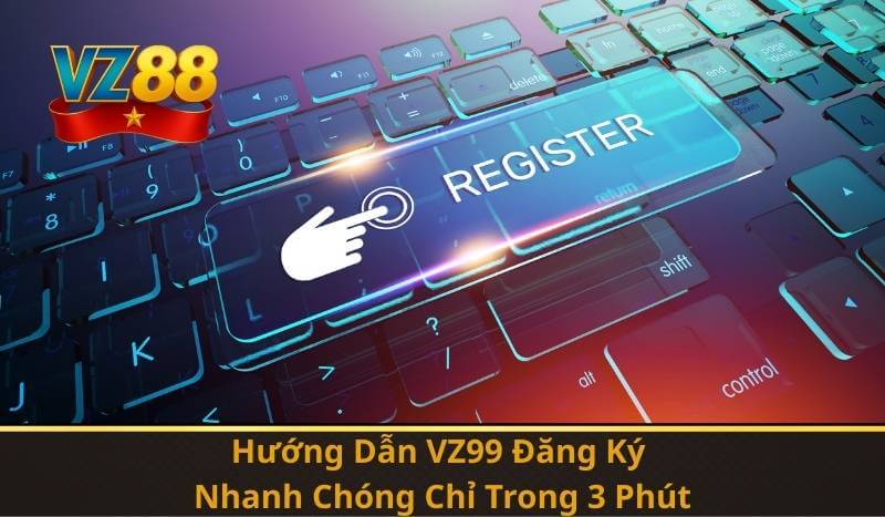 Hướng Dẫn VZ99 Đăng Ký Nhanh Chóng Chỉ Trong 3 Phút