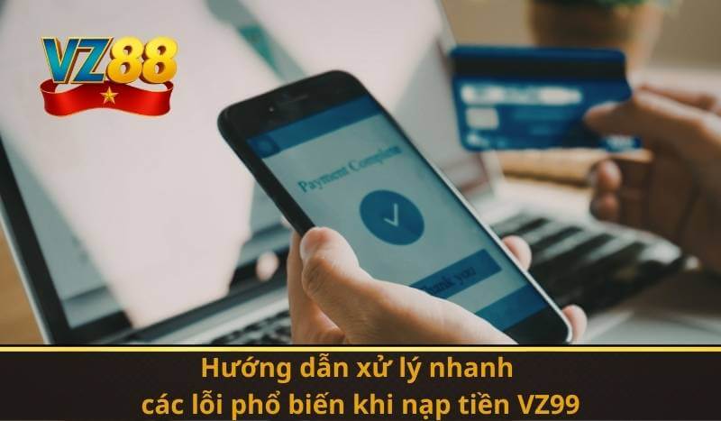 Hướng dẫn xử lý nhanh các lỗi phổ biến khi nạp tiền VZ99