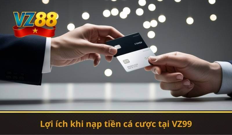 Lợi ích khi nạp tiền cá cược tại VZ99